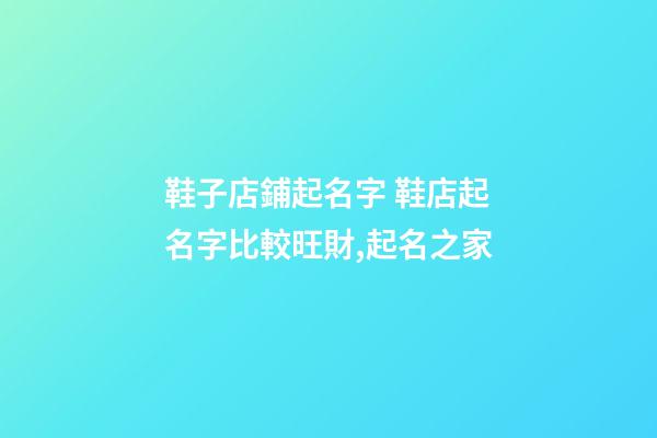 鞋子店鋪起名字 鞋店起名字比較旺財,起名之家-第1張-店鋪起名-玄機派